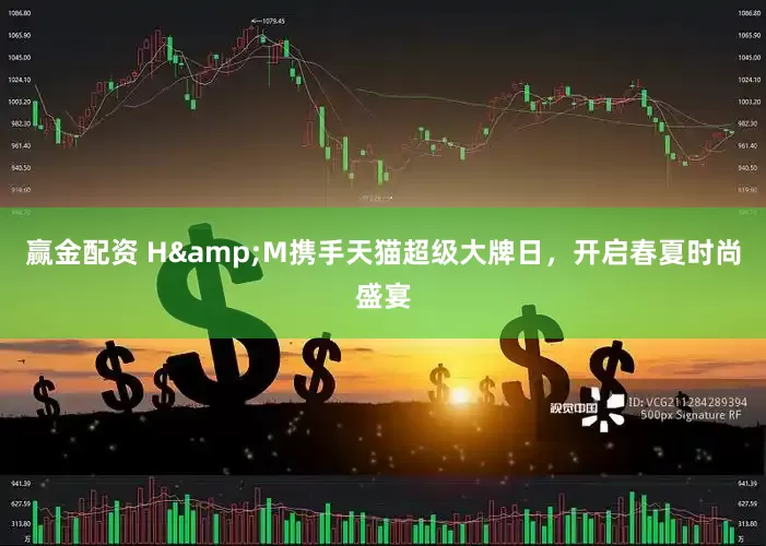 赢金配资 H&M携手天猫超级大牌日，开启春夏时尚盛宴