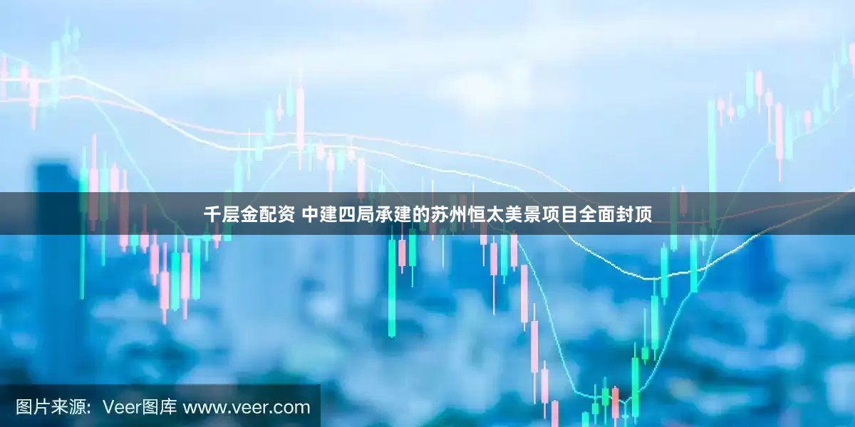 千层金配资 中建四局承建的苏州恒太美景项目全面封顶