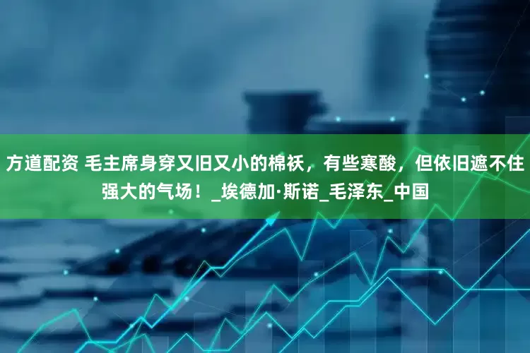 方道配资 毛主席身穿又旧又小的棉袄，有些寒酸，但依旧遮不住强大的气场！_埃德加·斯诺_毛泽东_中国