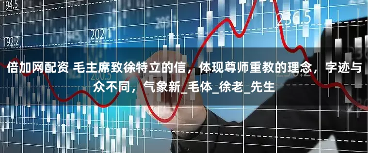 倍加网配资 毛主席致徐特立的信，体现尊师重教的理念，字迹与众不同，气象新_毛体_徐老_先生