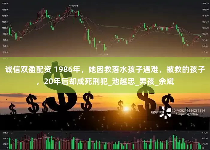诚信双盈配资 1986年，她因救落水孩子遇难，被救的孩子，20年后却成死刑犯_池越忠_男孩_余斌