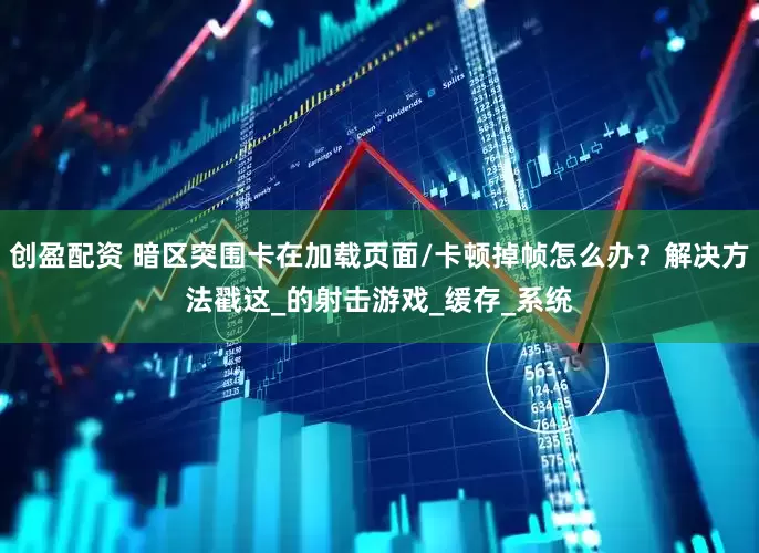 创盈配资 暗区突围卡在加载页面/卡顿掉帧怎么办？解决方法戳这_的射击游戏_缓存_系统