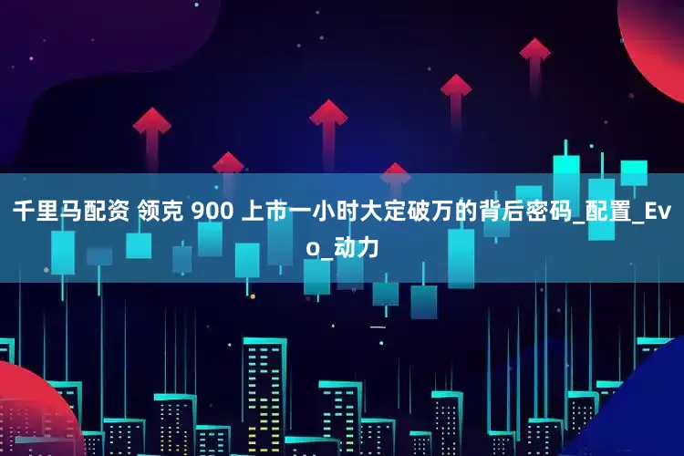 千里马配资 领克 900 上市一小时大定破万的背后密码_配置_Evo_动力