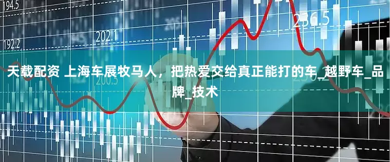 天载配资 上海车展牧马人，把热爱交给真正能打的车_越野车_品牌_技术