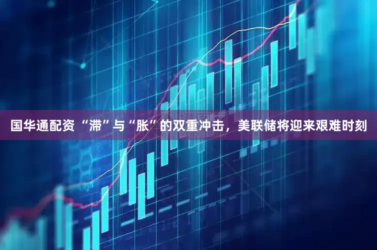 国华通配资 “滞”与“胀”的双重冲击，美联储将迎来艰难时刻