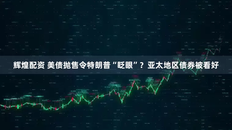辉煌配资 美债抛售令特朗普“眨眼”？亚太地区债券被看好