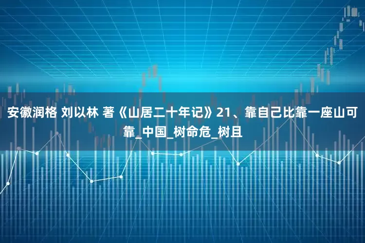 安徽润格 刘以林 著《山居二十年记》21、靠自己比靠一座山可靠_中国_树命危_树且