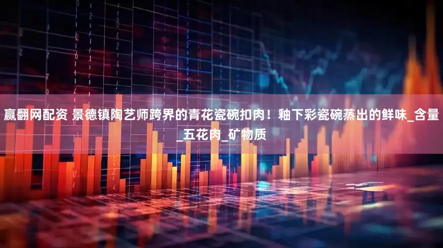 赢翻网配资 景德镇陶艺师跨界的青花瓷碗扣肉！釉下彩瓷碗蒸出的鲜味_含量_五花肉_矿物质