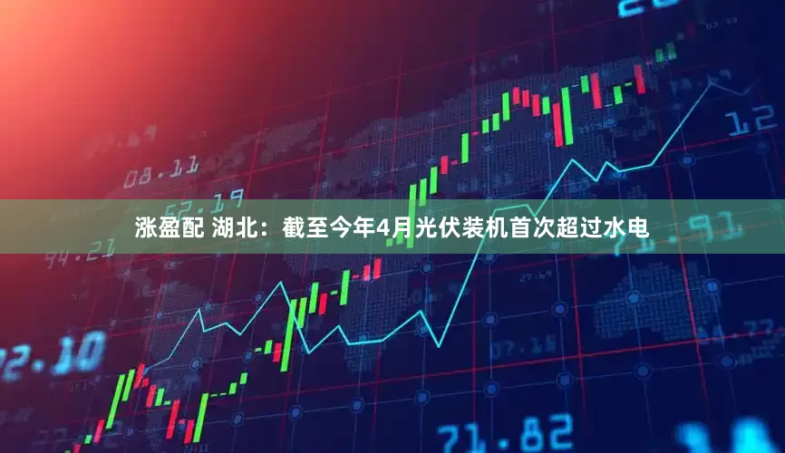涨盈配 湖北：截至今年4月光伏装机首次超过水电