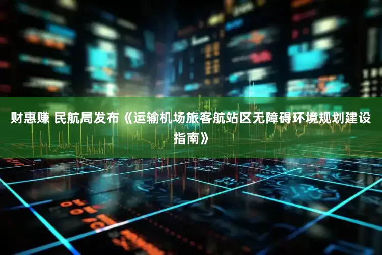 财惠赚 民航局发布《运输机场旅客航站区无障碍环境规划建设指南》