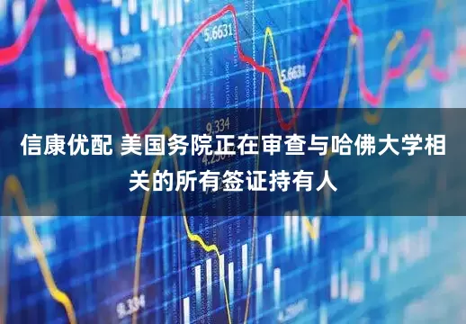 信康优配 美国务院正在审查与哈佛大学相关的所有签证持有人
