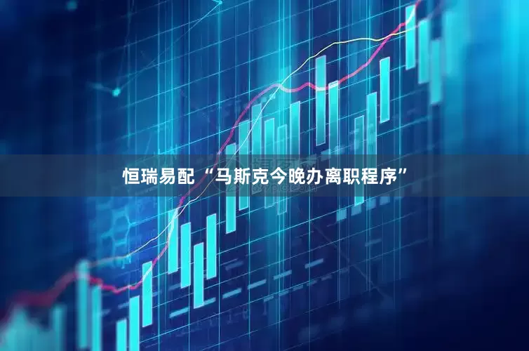 恒瑞易配 “马斯克今晚办离职程序”