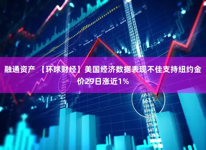 融通资产 【环球财经】美国经济数据表现不佳支持纽约金价29日涨近1%