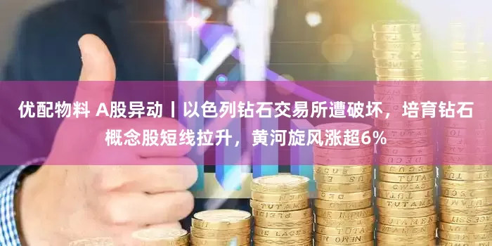 优配物料 A股异动丨以色列钻石交易所遭破坏，培育钻石概念股短线拉升，黄河旋风涨超6%