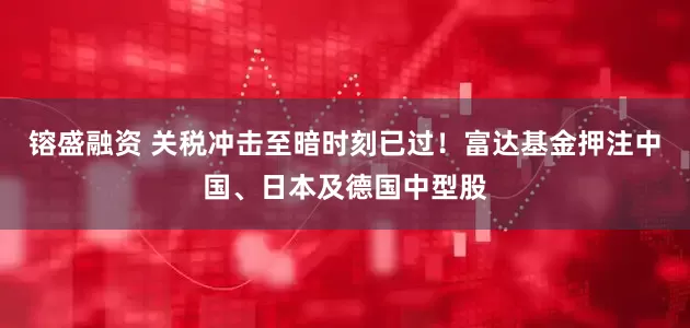 镕盛融资 关税冲击至暗时刻已过！富达基金押注中国、日本及德国中型股