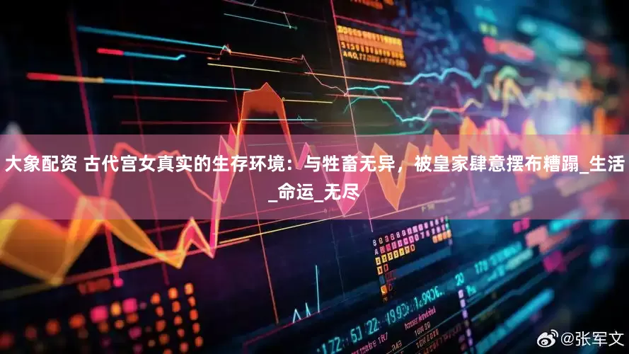 大象配资 古代宫女真实的生存环境：与牲畜无异，被皇家肆意摆布糟蹋_生活_命运_无尽