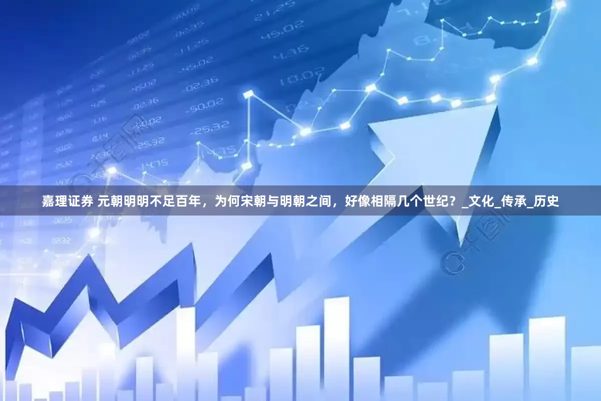 嘉理证券 元朝明明不足百年，为何宋朝与明朝之间，好像相隔几个世纪？_文化_传承_历史