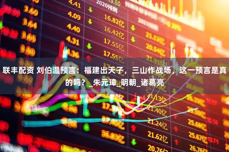 联丰配资 刘伯温预言：福建出天子，三山作战场，这一预言是真的吗？_朱元璋_明朝_诸葛亮