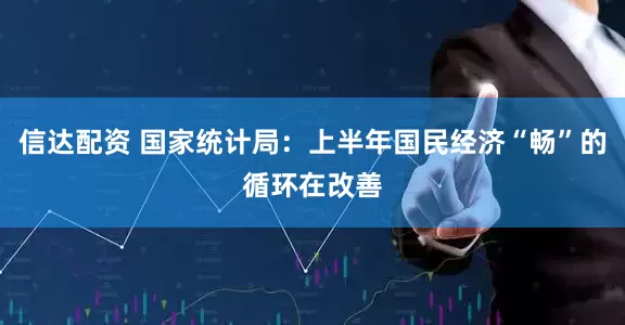 信达配资 国家统计局：上半年国民经济“畅”的循环在改善