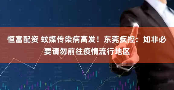 恒富配资 蚊媒传染病高发！东莞疾控：如非必要请勿前往疫情流行地区