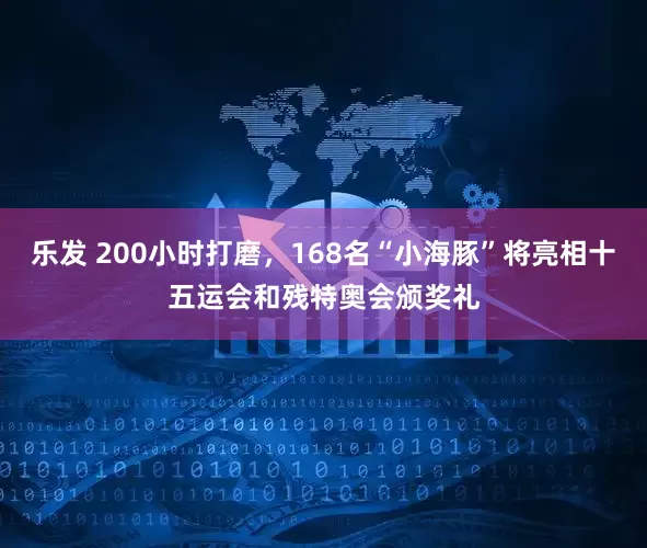 乐发 200小时打磨，168名“小海豚”将亮相十五运会和残特奥会颁奖礼