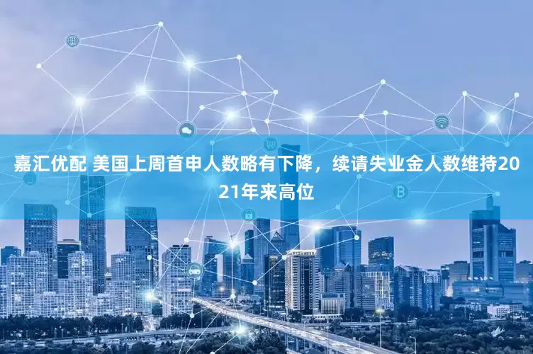 嘉汇优配 美国上周首申人数略有下降，续请失业金人数维持2021年来高位