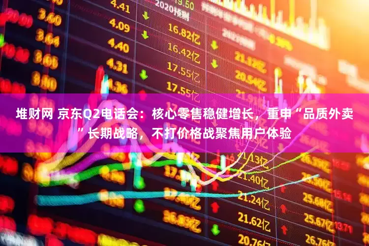 堆财网 京东Q2电话会：核心零售稳健增长，重申“品质外卖”长期战略，不打价格战聚焦用户体验