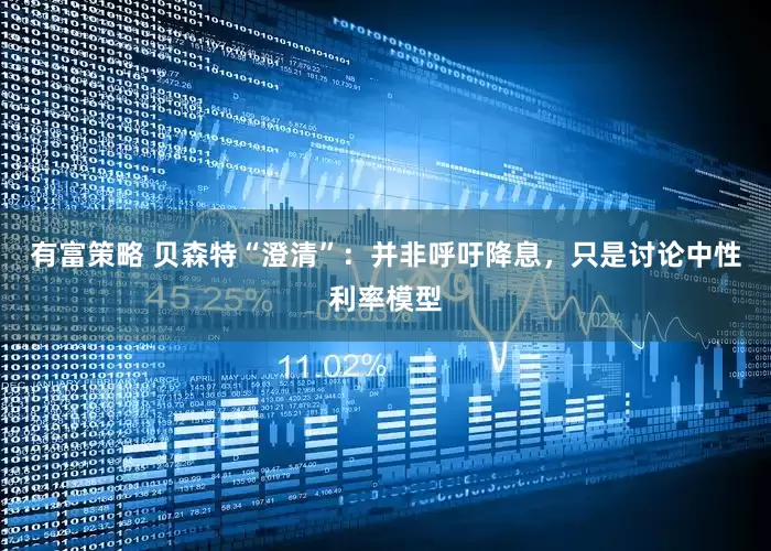 有富策略 贝森特“澄清”：并非呼吁降息，只是讨论中性利率模型