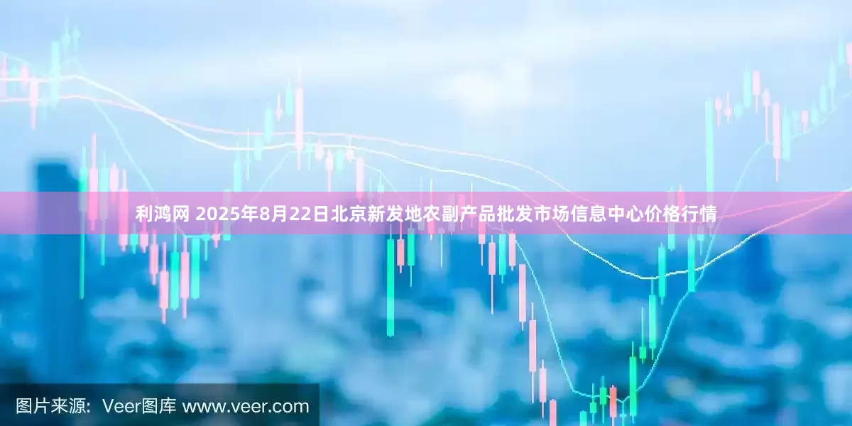 利鸿网 2025年8月22日北京新发地农副产品批发市场信息中心价格行情