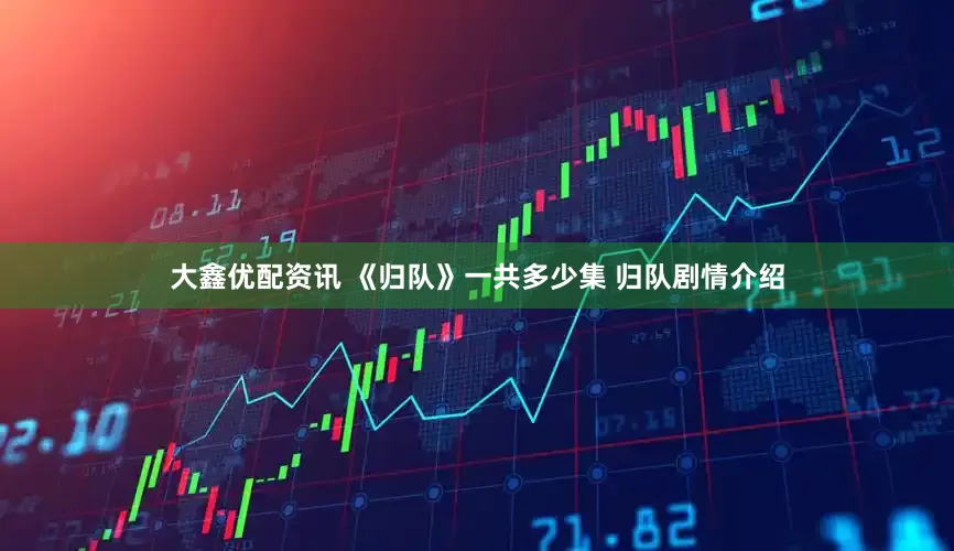大鑫优配资讯 《归队》一共多少集 归队剧情介绍