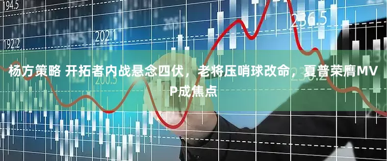 杨方策略 开拓者内战悬念四伏，老将压哨球改命，夏普荣膺MVP成焦点