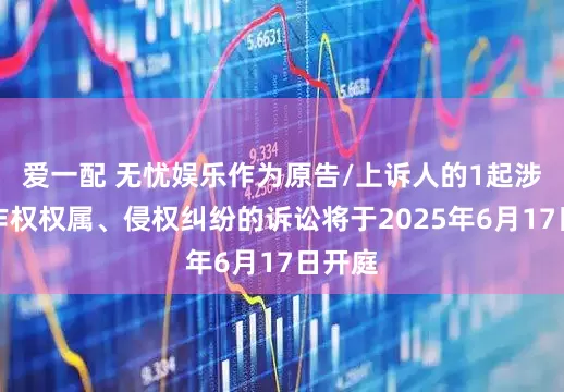 爱一配 无忧娱乐作为原告/上诉人的1起涉及著作权权属、侵权纠纷的诉讼将于2025年6月17日开庭