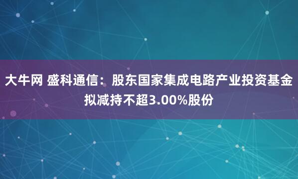 大牛网 盛科通信：股东国家集成电路产业投资基金拟减持不超3.00%股份