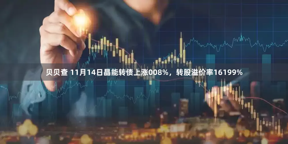 贝贝查 11月14日晶能转债上涨008%，转股溢价率16199%