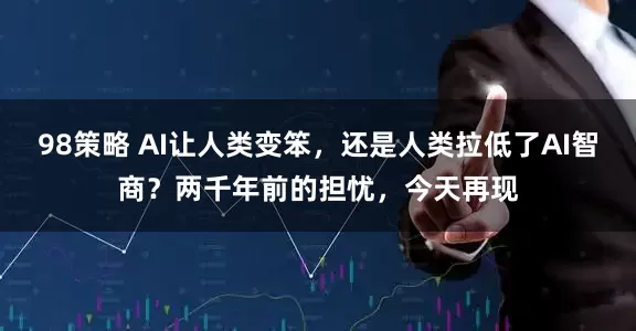 98策略 AI让人类变笨，还是人类拉低了AI智商？两千年前的担忧，今天再现