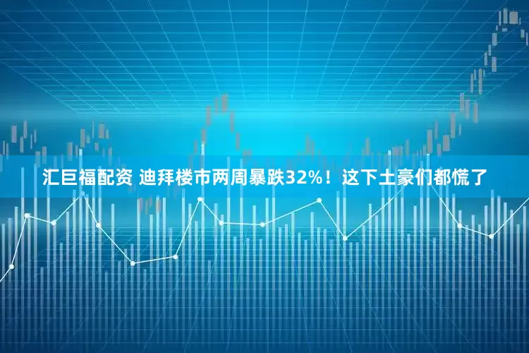 汇巨福配资 迪拜楼市两周暴跌32%！这下土豪们都慌了