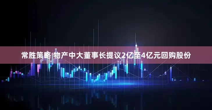 常胜策略 物产中大董事长提议2亿至4亿元回购股份