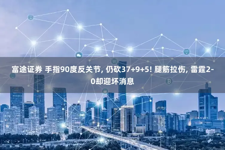 富途证券 手指90度反关节, 仍砍37+9+5! 腿筋拉伤, 雷霆2-0却迎坏消息