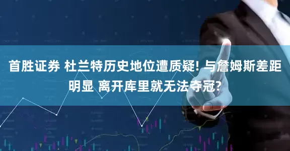 首胜证券 杜兰特历史地位遭质疑! 与詹姆斯差距明显 离开库里就无法夺冠?