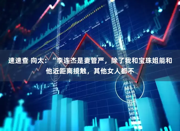 速速查 向太：“李连杰是妻管严，除了我和宝珠姐能和他近距离接触，其他女人都不