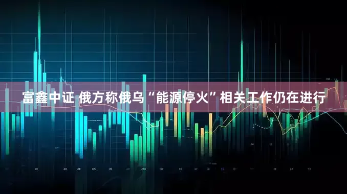 富鑫中证 俄方称俄乌“能源停火”相关工作仍在进行